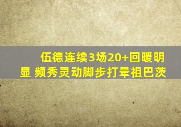 伍德连续3场20+回暖明显 频秀灵动脚步打晕祖巴茨